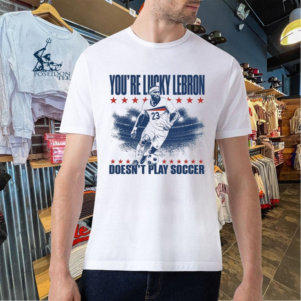 You’re Lucky Lebron 23 Doesn’t Play Soccer Unisex